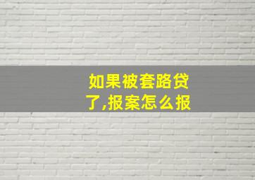 如果被套路贷了,报案怎么报