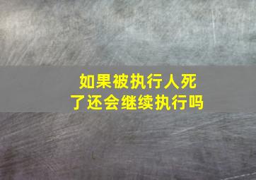 如果被执行人死了还会继续执行吗