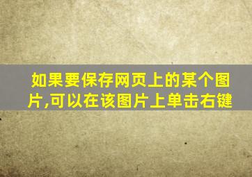 如果要保存网页上的某个图片,可以在该图片上单击右键