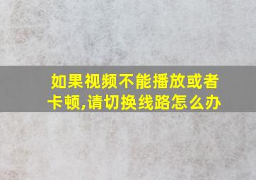 如果视频不能播放或者卡顿,请切换线路怎么办