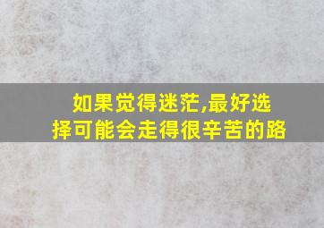 如果觉得迷茫,最好选择可能会走得很辛苦的路