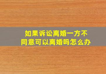 如果诉讼离婚一方不同意可以离婚吗怎么办