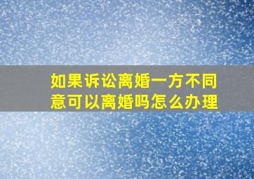 如果诉讼离婚一方不同意可以离婚吗怎么办理