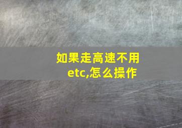 如果走高速不用etc,怎么操作