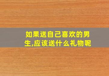 如果送自己喜欢的男生,应该送什么礼物呢