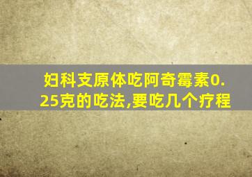 妇科支原体吃阿奇霉素0.25克的吃法,要吃几个疗程