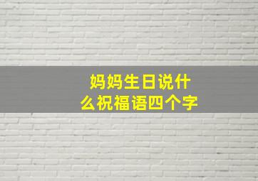 妈妈生日说什么祝福语四个字