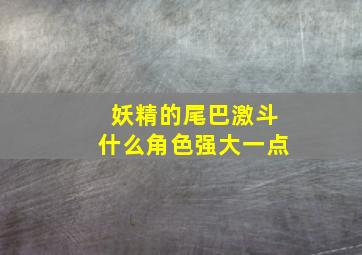 妖精的尾巴激斗什么角色强大一点