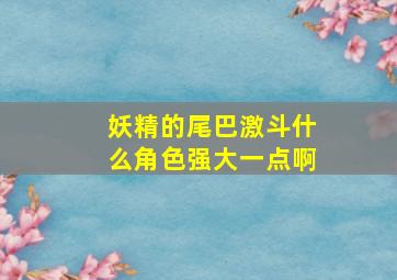 妖精的尾巴激斗什么角色强大一点啊