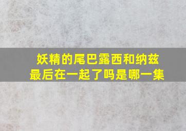 妖精的尾巴露西和纳兹最后在一起了吗是哪一集