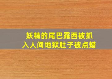 妖精的尾巴露西被抓入人间地狱肚子被点蜡