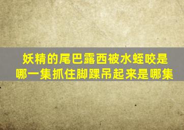 妖精的尾巴露西被水蛭咬是哪一集抓住脚踝吊起来是哪集