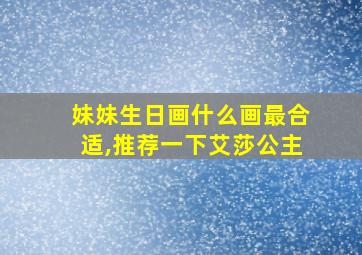 妹妹生日画什么画最合适,推荐一下艾莎公主