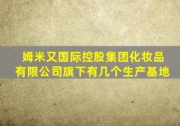 姆米又国际控股集团化妆品有限公司旗下有几个生产基地