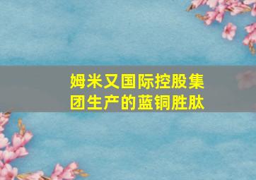 姆米又国际控股集团生产的蓝铜胜肽