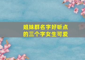 姐妹群名字好听点的三个字女生可爱