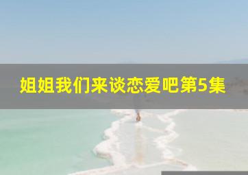 姐姐我们来谈恋爱吧第5集