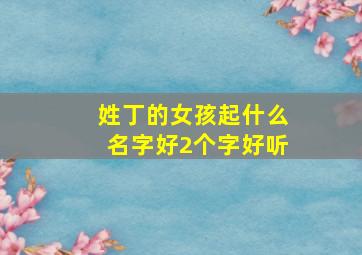 姓丁的女孩起什么名字好2个字好听