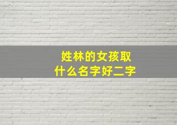 姓林的女孩取什么名字好二字