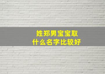 姓郑男宝宝取什么名字比较好