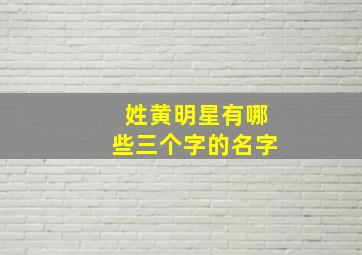 姓黄明星有哪些三个字的名字