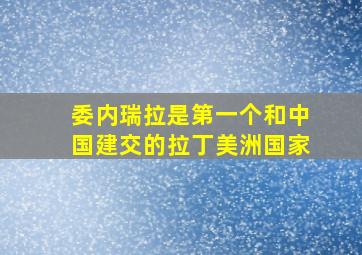 委内瑞拉是第一个和中国建交的拉丁美洲国家