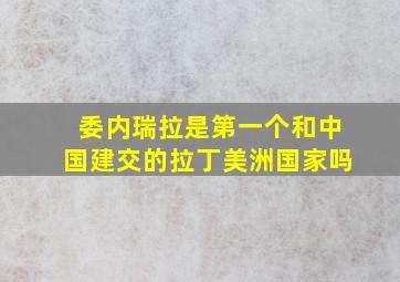 委内瑞拉是第一个和中国建交的拉丁美洲国家吗