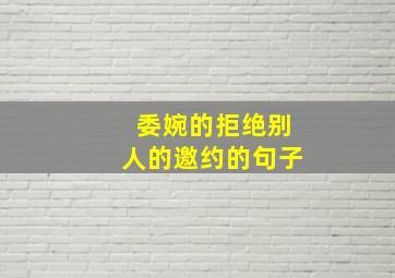 委婉的拒绝别人的邀约的句子