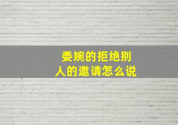 委婉的拒绝别人的邀请怎么说