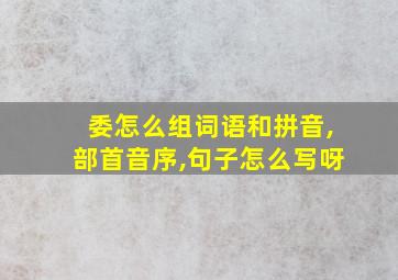 委怎么组词语和拼音,部首音序,句子怎么写呀