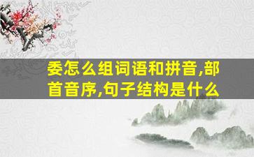 委怎么组词语和拼音,部首音序,句子结构是什么