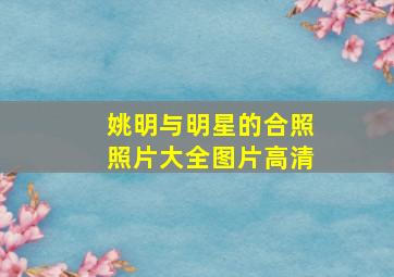 姚明与明星的合照照片大全图片高清