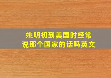 姚明初到美国时经常说那个国家的话吗英文