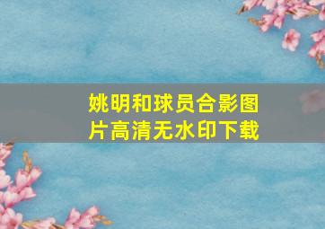 姚明和球员合影图片高清无水印下载