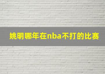 姚明哪年在nba不打的比赛