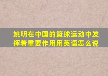 姚明在中国的篮球运动中发挥着重要作用用英语怎么说