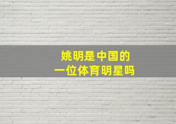 姚明是中国的一位体育明星吗