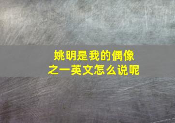 姚明是我的偶像之一英文怎么说呢