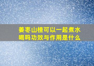 姜枣山楂可以一起煮水喝吗功效与作用是什么