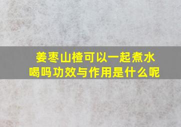 姜枣山楂可以一起煮水喝吗功效与作用是什么呢