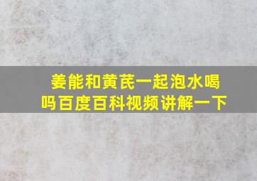 姜能和黄芪一起泡水喝吗百度百科视频讲解一下