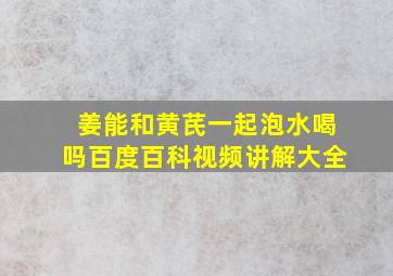 姜能和黄芪一起泡水喝吗百度百科视频讲解大全