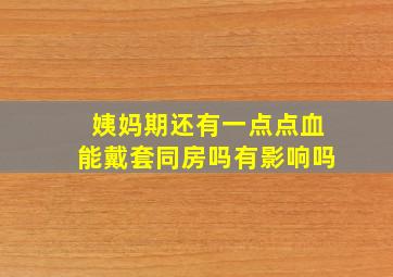 姨妈期还有一点点血能戴套同房吗有影响吗