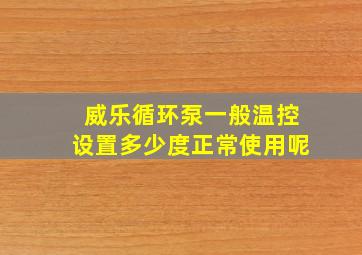 威乐循环泵一般温控设置多少度正常使用呢