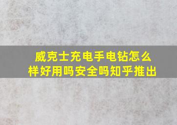 威克士充电手电钻怎么样好用吗安全吗知乎推出