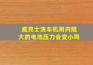 威克士洗车机用内阻大的电池压力会变小吗