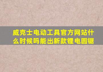 威克士电动工具官方网站什么时候吗能出新款锂电圆锯