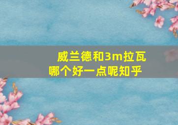 威兰德和3m拉瓦哪个好一点呢知乎