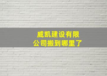 威凯建设有限公司搬到哪里了