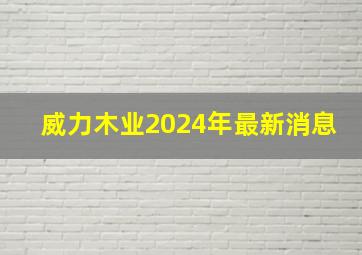 威力木业2024年最新消息